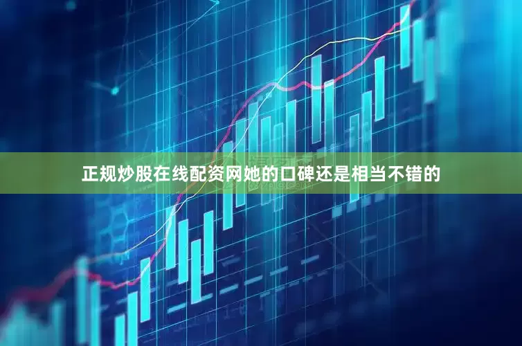 正规炒股在线配资网她的口碑还是相当不错的