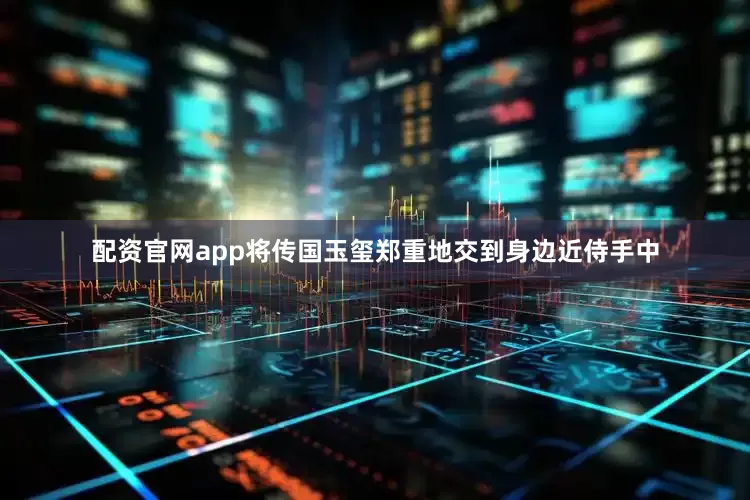配资官网app将传国玉玺郑重地交到身边近侍手中