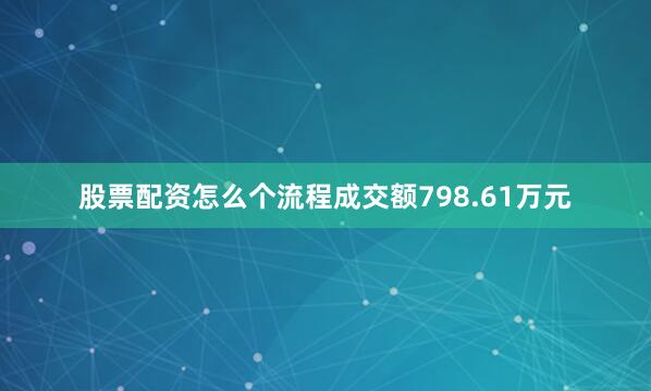 股票配资怎么个流程成交额798.61万元