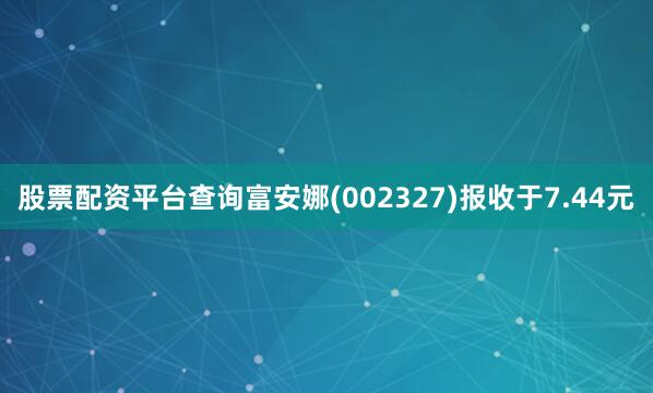 股票配资平台查询富安娜(002327)报收于7.44元