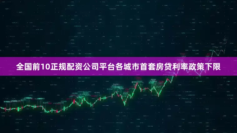 全国前10正规配资公司平台各城市首套房贷利率政策下限