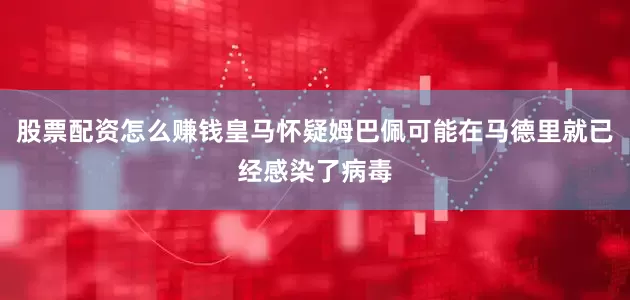 股票配资怎么赚钱皇马怀疑姆巴佩可能在马德里就已经感染了病毒