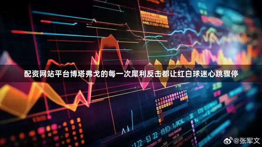 配资网站平台博塔弗戈的每一次犀利反击都让红白球迷心跳骤停