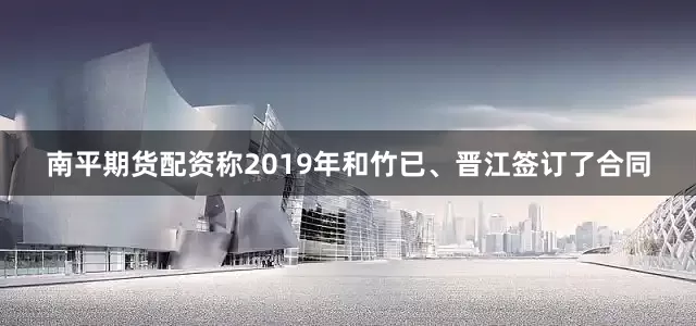 南平期货配资称2019年和竹已、晋江签订了合同