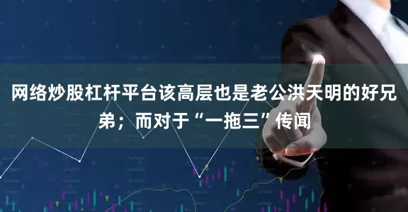 网络炒股杠杆平台该高层也是老公洪天明的好兄弟；而对于“一拖三”传闻