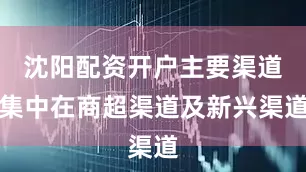 沈阳配资开户主要渠道集中在商超渠道及新兴渠道