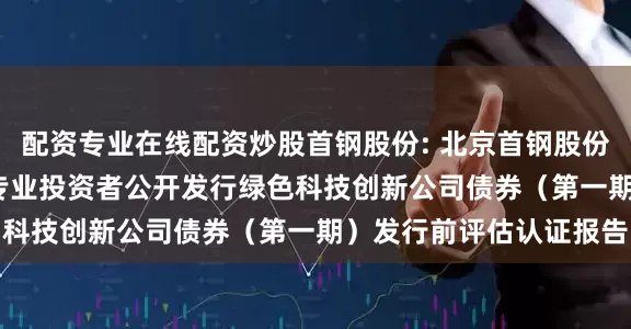 配资专业在线配资炒股首钢股份: 北京首钢股份有限公司2025年面向专业投资者公开发行绿色科技创新公司债券（第一期）发行前评估认证报告