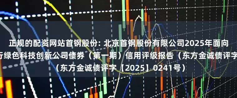 正规的配资网站首钢股份: 北京首钢股份有限公司2025年面向专业投资者公开发行绿色科技创新公司债券（第一期）信用评级报告（东方金诚债评字【2025】0241号）