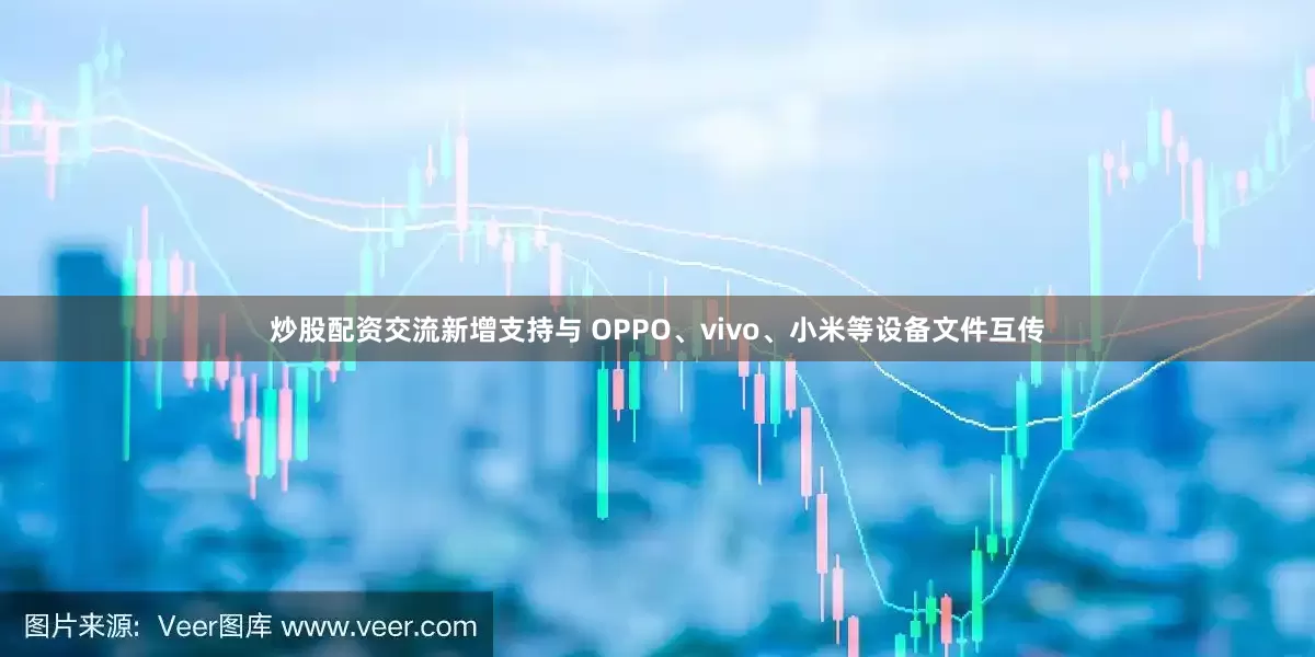 炒股配资交流新增支持与 OPPO、vivo、小米等设备文件互传