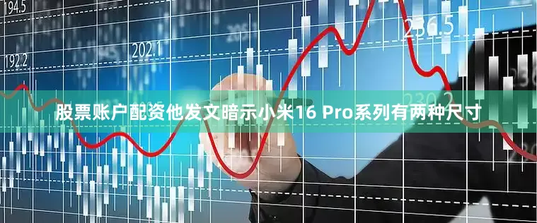 股票账户配资他发文暗示小米16 Pro系列有两种尺寸