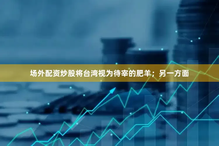 场外配资炒股将台湾视为待宰的肥羊；另一方面