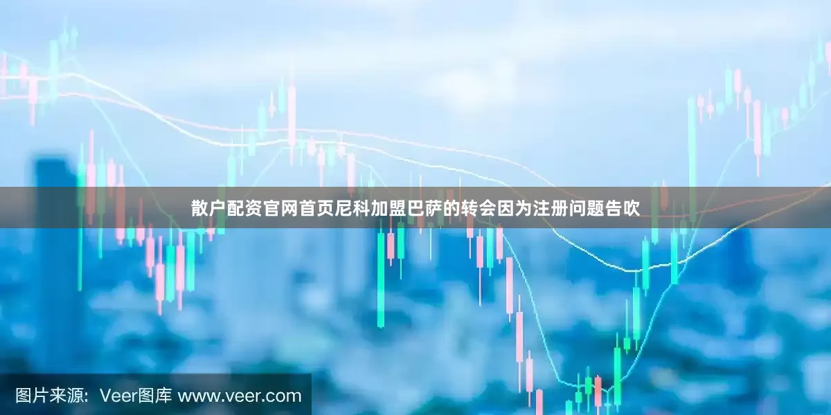 散户配资官网首页尼科加盟巴萨的转会因为注册问题告吹
