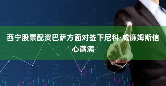 西宁股票配资巴萨方面对签下尼科·威廉姆斯信心满满