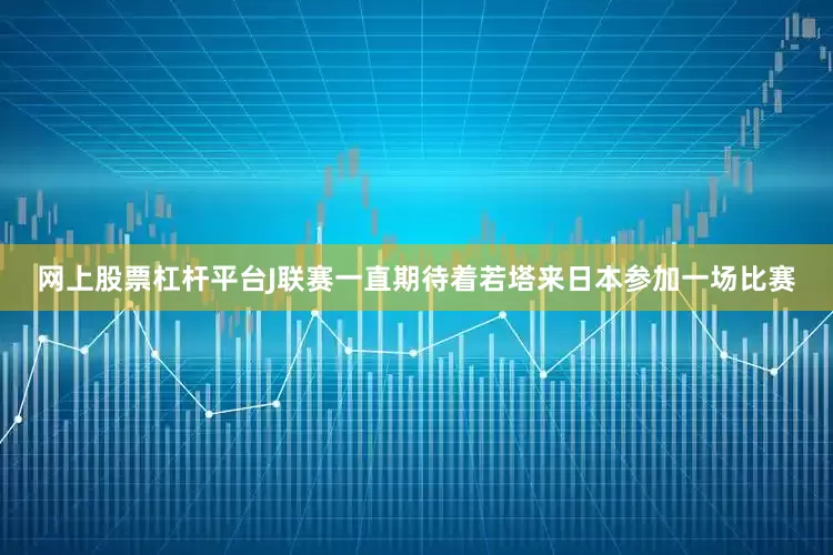 网上股票杠杆平台J联赛一直期待着若塔来日本参加一场比赛