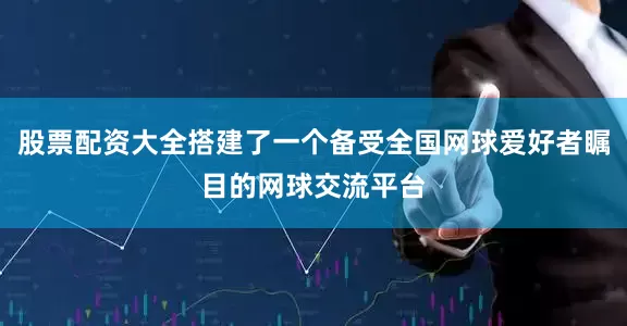 股票配资大全搭建了一个备受全国网球爱好者瞩目的网球交流平台