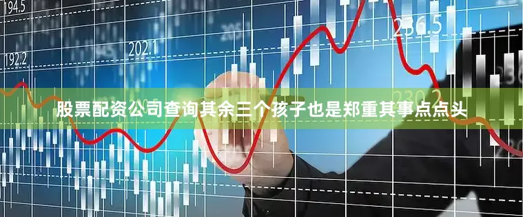 股票配资公司查询其余三个孩子也是郑重其事点点头