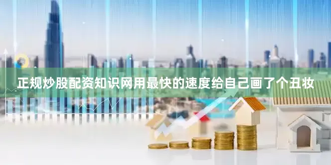 正规炒股配资知识网用最快的速度给自己画了个丑妆