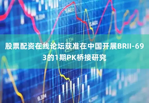股票配资在线论坛获准在中国开展BRII-693的1期PK桥接研究