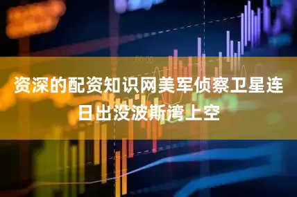 资深的配资知识网美军侦察卫星连日出没波斯湾上空