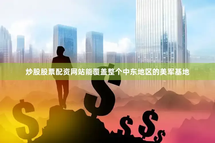 炒股股票配资网站能覆盖整个中东地区的美军基地