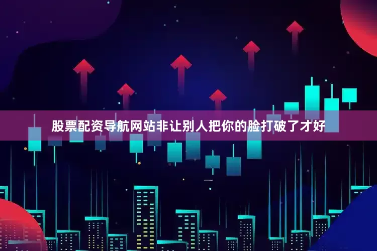 股票配资导航网站非让别人把你的脸打破了才好