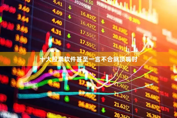 十大股票软件甚至一言不合就顶嘴时