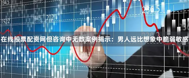 在线股票配资网但咨询中无数案例揭示：男人远比想象中脆弱敏感