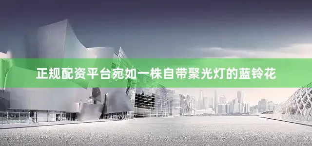 正规配资平台宛如一株自带聚光灯的蓝铃花