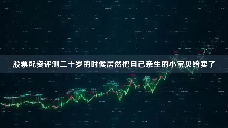 股票配资评测二十岁的时候居然把自己亲生的小宝贝给卖了
