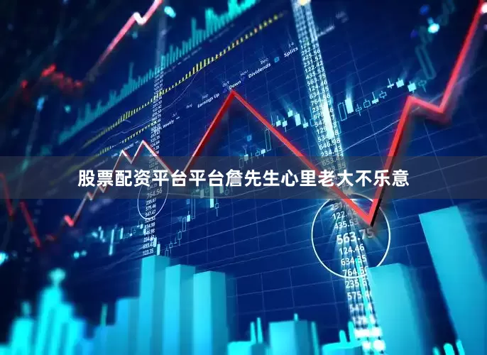 股票配资平台平台詹先生心里老大不乐意