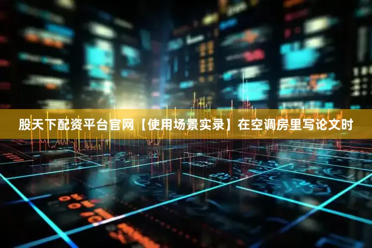 股天下配资平台官网【使用场景实录】在空调房里写论文时