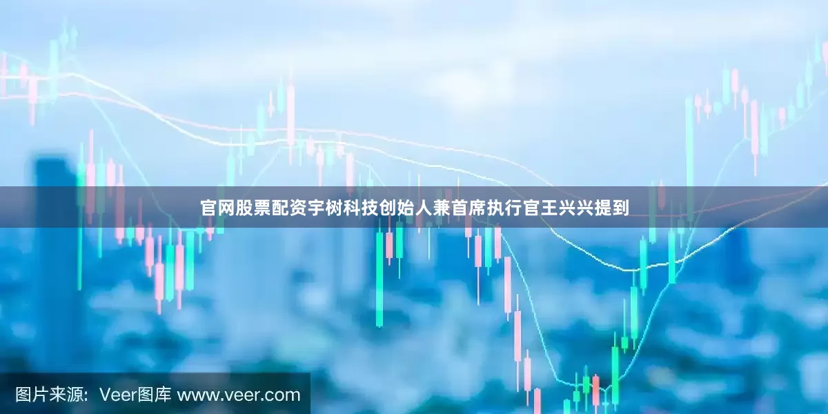 官网股票配资宇树科技创始人兼首席执行官王兴兴提到