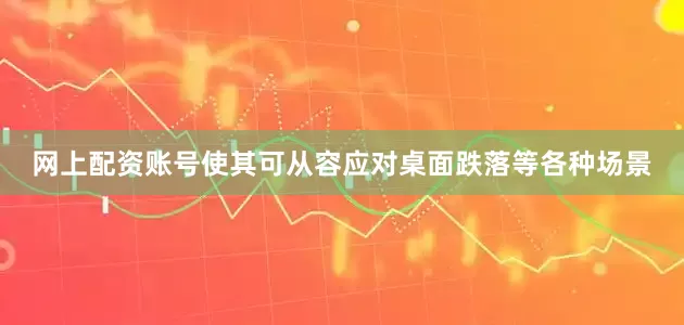 网上配资账号使其可从容应对桌面跌落等各种场景
