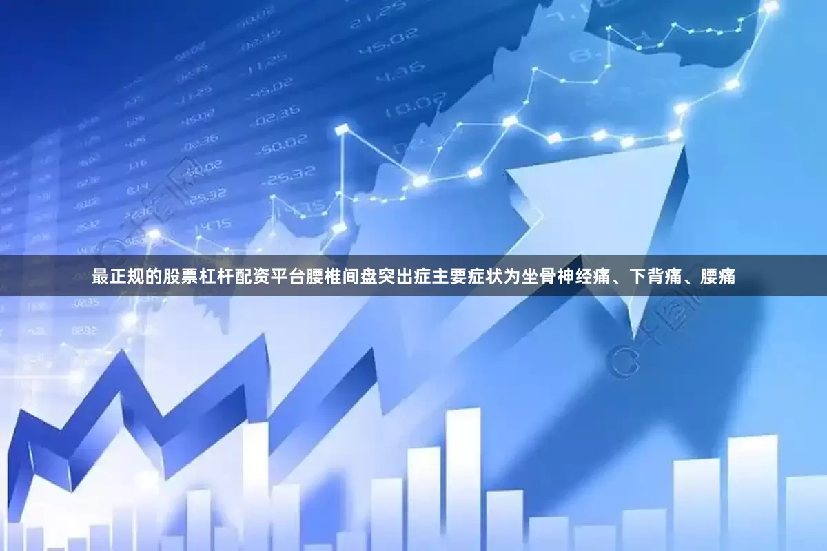 最正规的股票杠杆配资平台腰椎间盘突出症主要症状为坐骨神经痛、下背痛、腰痛