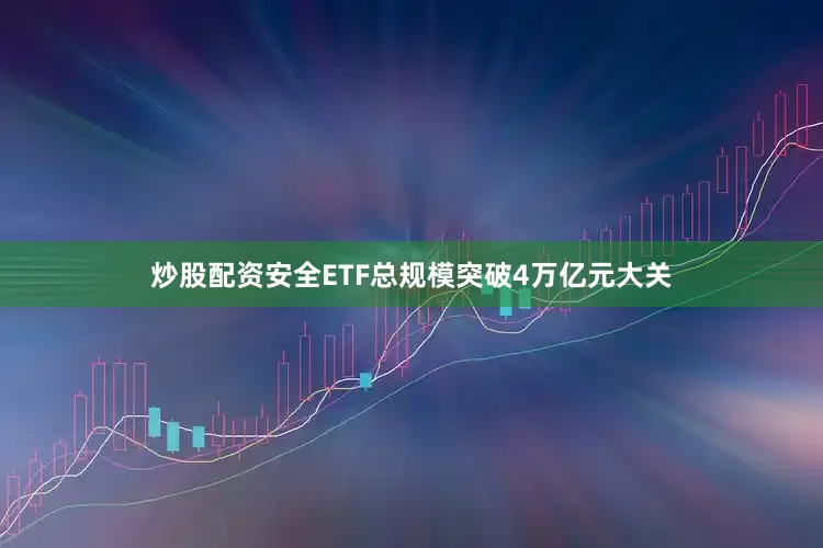 炒股配资安全ETF总规模突破4万亿元大关