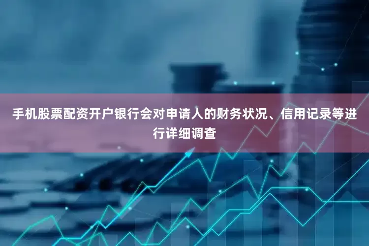 手机股票配资开户银行会对申请人的财务状况、信用记录等进行详细调查