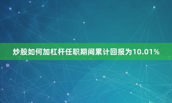 炒股如何加杠杆任职期间累计回报为10.01%