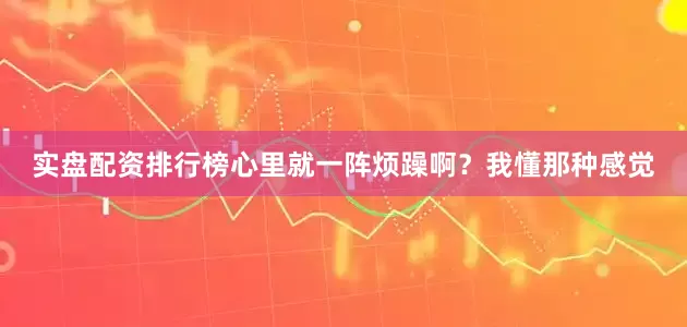 实盘配资排行榜心里就一阵烦躁啊？我懂那种感觉
