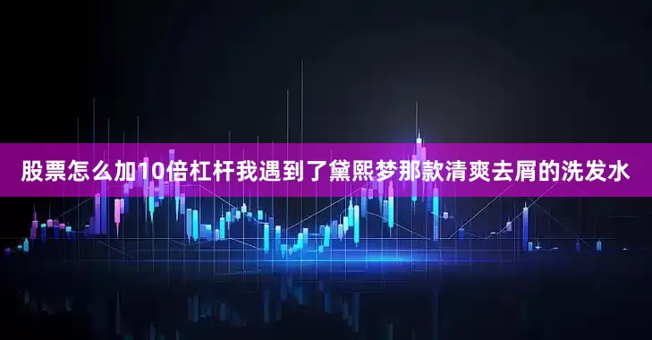 股票怎么加10倍杠杆我遇到了黛熙梦那款清爽去屑的洗发水