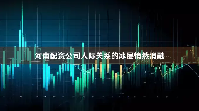 河南配资公司人际关系的冰层悄然消融