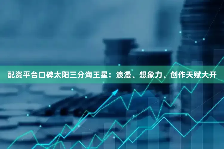 配资平台口碑太阳三分海王星：浪漫、想象力、创作天赋大开