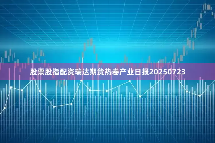 股票股指配资瑞达期货热卷产业日报20250723