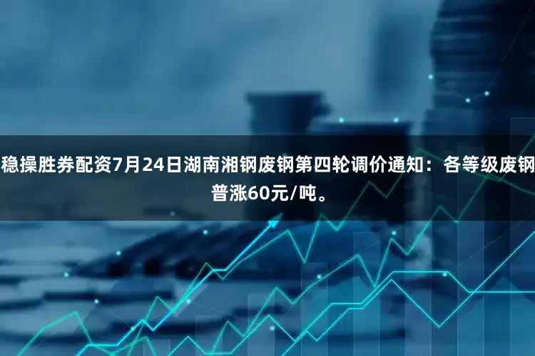 稳操胜券配资7月24日湖南湘钢废钢第四轮调价通知：各等级废钢普涨60元/吨。