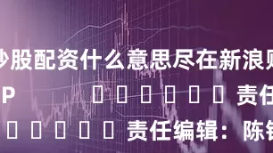 炒股配资什么意思尽在新浪财经APP            						责任编辑：陈钰嘉