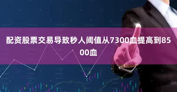 配资股票交易导致秒人阈值从7300血提高到8500血