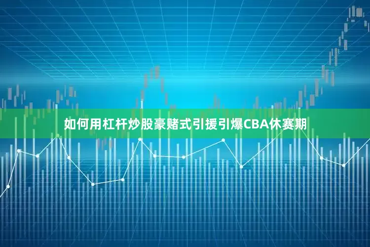 如何用杠杆炒股豪赌式引援引爆CBA休赛期