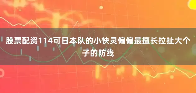 股票配资114可日本队的小快灵偏偏最擅长拉扯大个子的防线