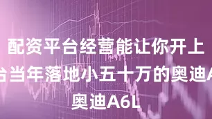 配资平台经营能让你开上一台当年落地小五十万的奥迪A6L