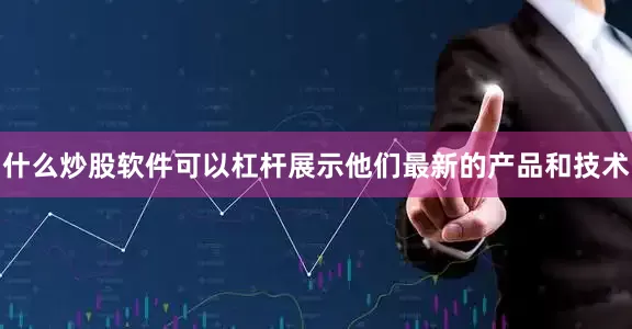 什么炒股软件可以杠杆展示他们最新的产品和技术