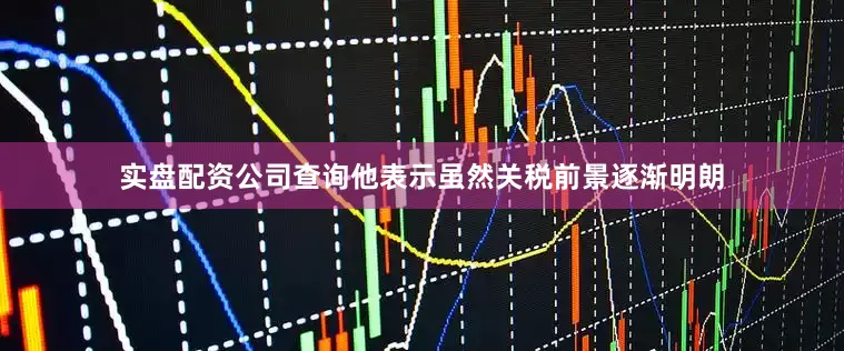 实盘配资公司查询他表示虽然关税前景逐渐明朗